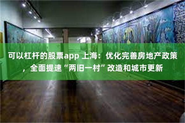 可以杠杆的股票app 上海：优化完善房地产政策，全面提速“两