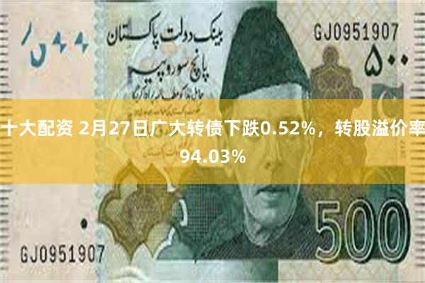 十大配资 2月27日广大转债下跌0.52%，转股溢价率94.