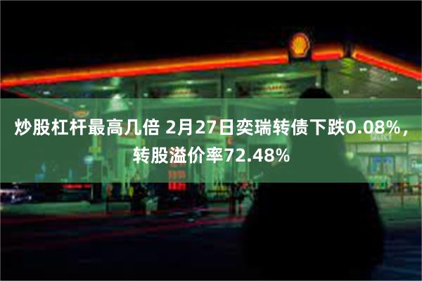 炒股杠杆最高几倍 2月27日奕瑞转债下跌0.08%，转股溢价