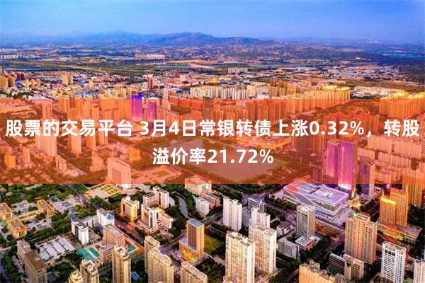 股票的交易平台 3月4日常银转债上涨0.32%，转股溢价率2