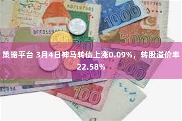 策略平台 3月4日神马转债上涨0.09%，转股溢价率22.5