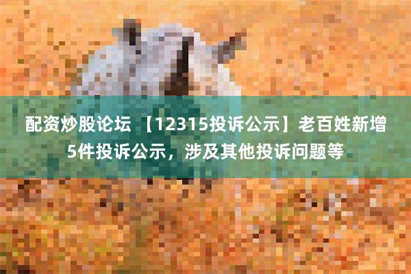 配资炒股论坛 【12315投诉公示】老百姓新增5件投诉公示，