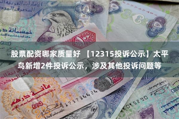 股票配资哪家质量好 【12315投诉公示】太平鸟新增2件投诉