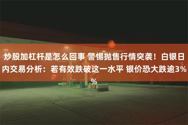 炒股加杠杆是怎么回事 警惕抛售行情突袭！白银日内交易分析：若