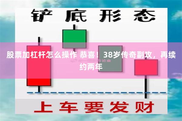 股票加杠杆怎么操作 恭喜！38岁传奇副攻，再续约两年