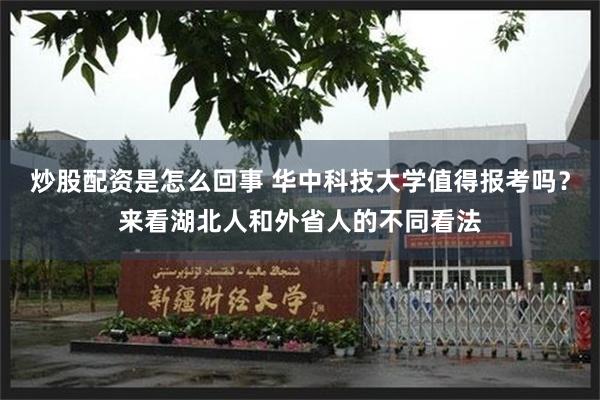 炒股配资是怎么回事 华中科技大学值得报考吗？来看湖北人和外省