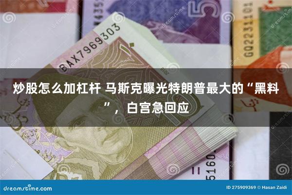 炒股怎么加杠杆 马斯克曝光特朗普最大的“黑料”，白宫急回应